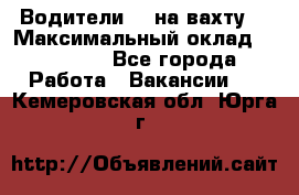 Водители BC на вахту. › Максимальный оклад ­ 79 200 - Все города Работа » Вакансии   . Кемеровская обл.,Юрга г.